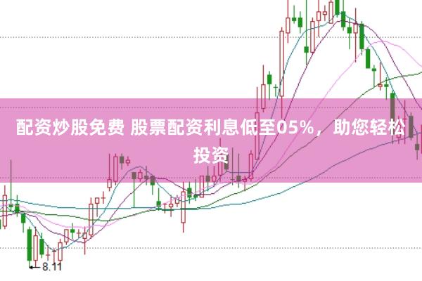 配资炒股免费 股票配资利息低至05%，助您轻松投资