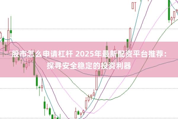 股市怎么申请杠杆 2025年最新配资平台推荐：探寻安全稳定的投资利器