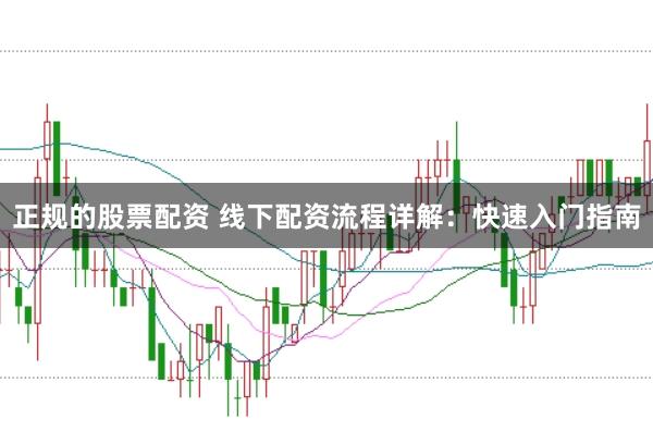 正规的股票配资 线下配资流程详解:快速入门指南
