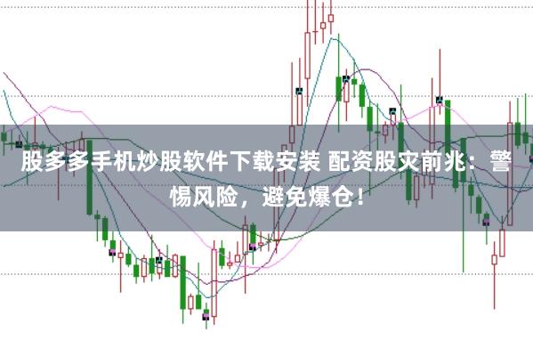 股多多手机炒股软件下载安装 配资股灾前兆：警惕风险，避免爆仓！