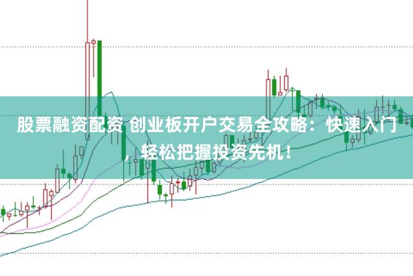 股票融资配资 创业板开户交易全攻略:快速入门,轻松把握投资先机!