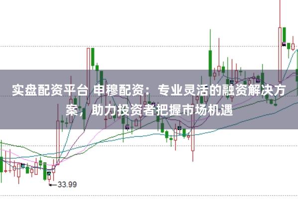 实盘配资平台 申穆配资:专业灵活的融资解决方案,助力投资者把握市场机遇