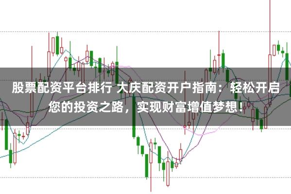 股票配资平台排行 大庆配资开户指南：轻松开启您的投资之路，实现财富增值梦想！