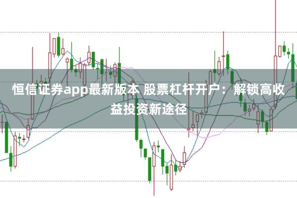 恒信证券app最新版本 股票杠杆开户：解锁高收益投资新途径