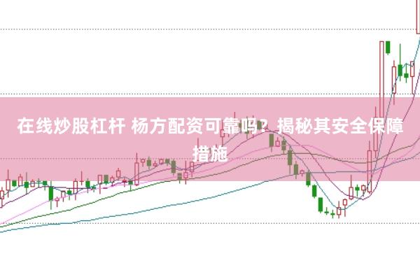 在线炒股杠杆 杨方配资可靠吗?揭秘其安全保障措施