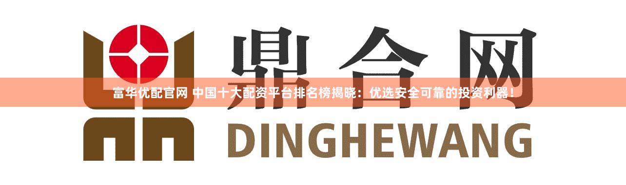 富华优配官网 中国十大配资平台排名榜揭晓：优选安全可靠的投资利器！