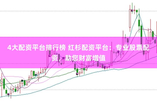 4大配资平台排行榜 红杉配资平台：专业股票配资，助您财富增值