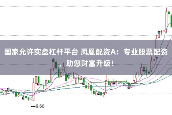 国家允许实盘杠杆平台 凤凰配资A：专业股票配资，助您财富升级！