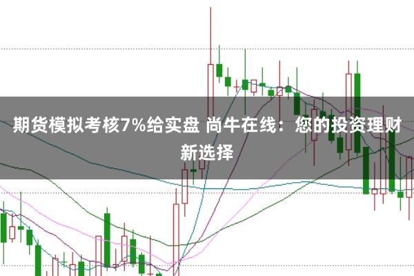期货模拟考核7%给实盘 尚牛在线：您的投资理财新选择