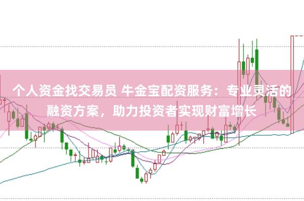 个人资金找交易员 牛金宝配资服务：专业灵活的融资方案，助力投资者实现财富增长