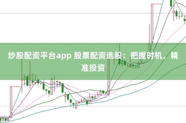 炒股配资平台app 股票配资选股:把握时机,精准投资
