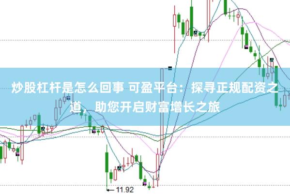 炒股杠杆是怎么回事 可盈平台：探寻正规配资之道，助您开启财富增长之旅
