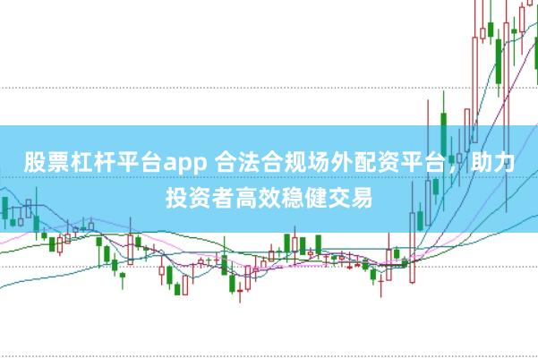 股票杠杆平台app 合法合规场外配资平台，助力投资者高效稳健交易