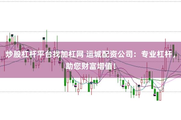 炒股杠杆平台找加杠网 运城配资公司：专业杠杆，助您财富增值！