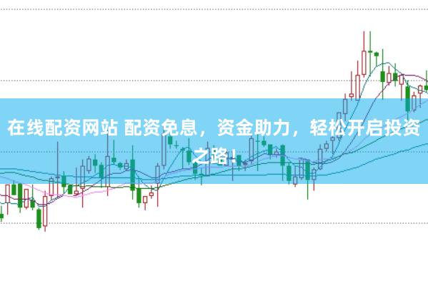 在线配资网站 配资免息，资金助力，轻松开启投资之路！