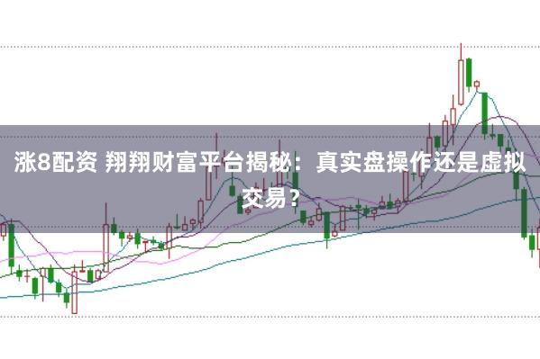 涨8配资 翔翔财富平台揭秘：真实盘操作还是虚拟交易？