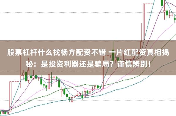 股票杠杆什么找杨方配资不错 一片红配资真相揭秘：是投资利器还是骗局？谨慎辨别！