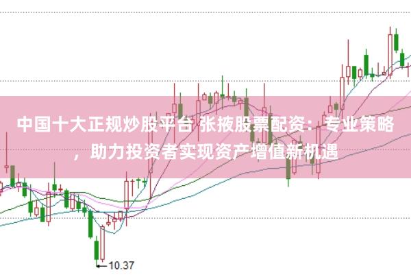 中国十大正规炒股平台 张掖股票配资:专业策略,助力投资者实现资产增值新机遇