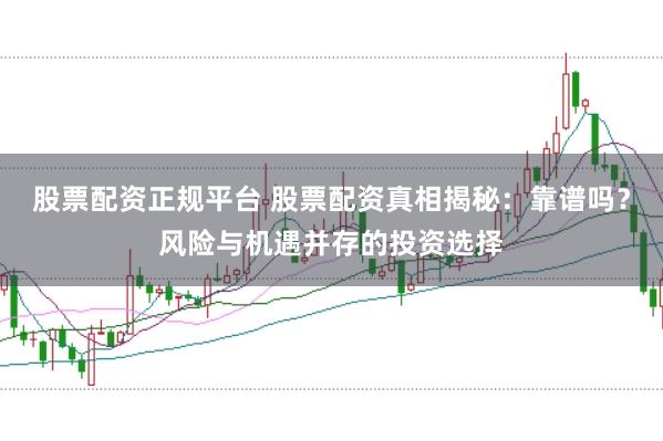 股票配资正规平台 股票配资真相揭秘:靠谱吗?风险与机遇并存的投资选择