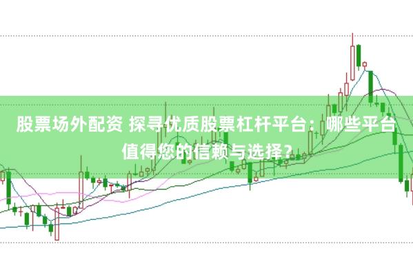 股票场外配资 探寻优质股票杠杆平台:哪些平台值得您的信赖与选择?