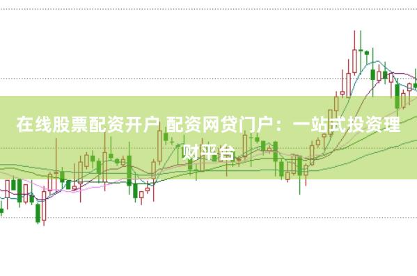 在线股票配资开户 配资网贷门户:一站式投资理财平台
