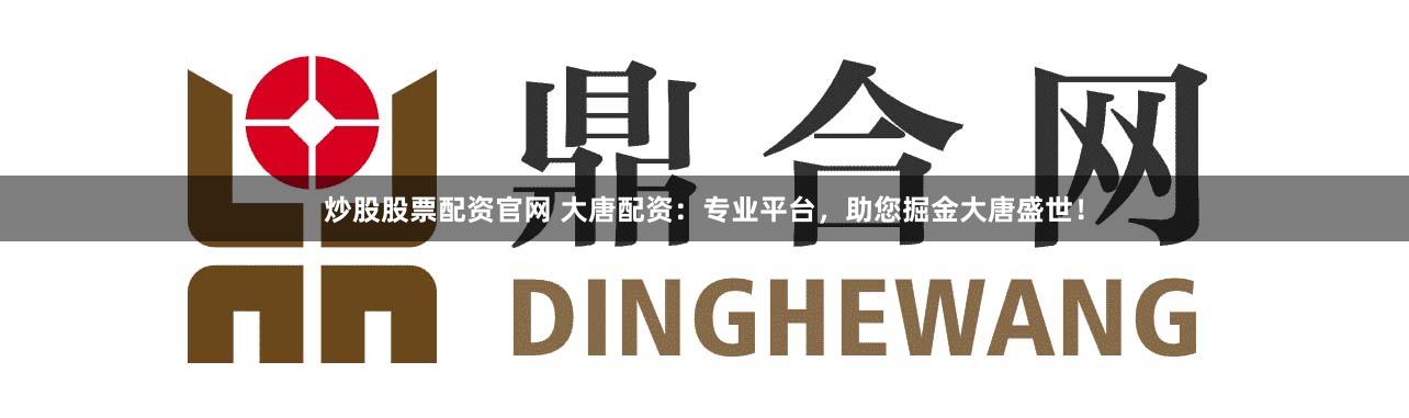 炒股股票配资官网 大唐配资：专业平台，助您掘金大唐盛世！