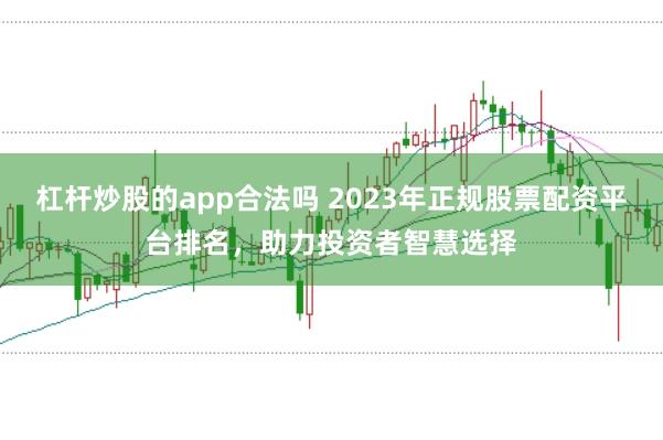 杠杆炒股的app合法吗 2023年正规股票配资平台排名,助力投资者智慧选择
