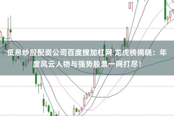 低息炒股配资公司百度搜加杠网 龙虎榜揭晓:年度风云人物与强势股票一网打尽!