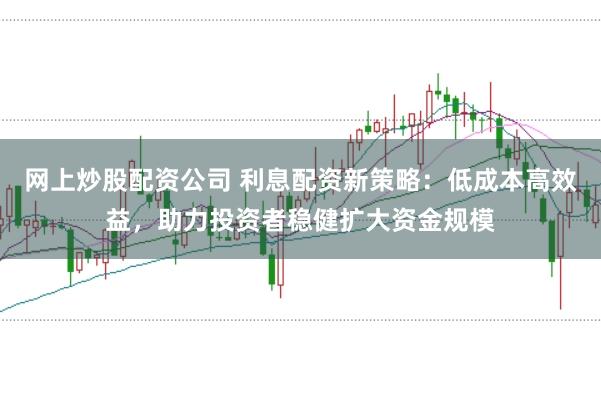 网上炒股配资公司 利息配资新策略:低成本高效益,助力投资者稳健扩大资金规模