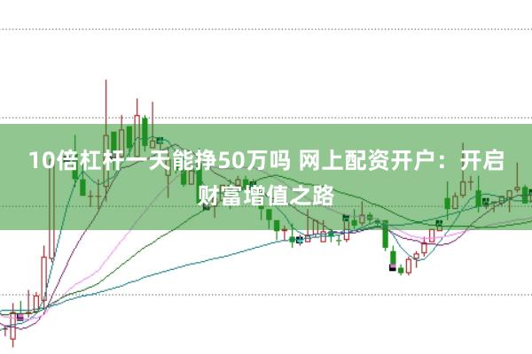 10倍杠杆一天能挣50万吗 网上配资开户:开启财富增值之路