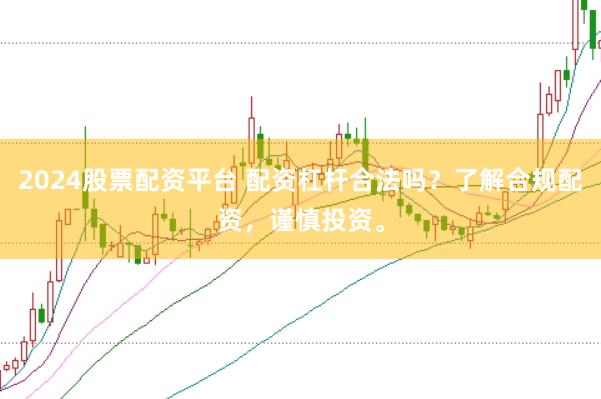 2024股票配资平台 配资杠杆合法吗?了解合规配资,谨慎投资。