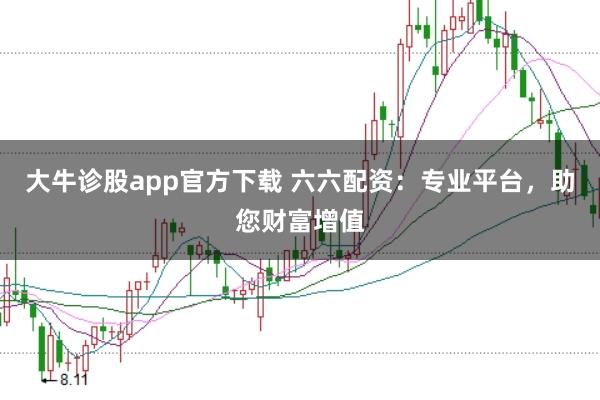 大牛诊股app官方下载 六六配资：专业平台，助您财富增值