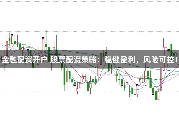 金融配资开户 股票配资策略：稳健盈利，风险可控！