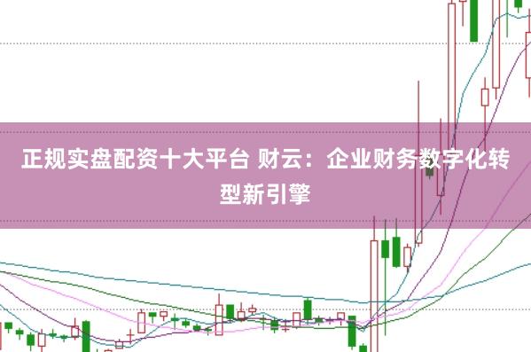 正规实盘配资十大平台 财云：企业财务数字化转型新引擎