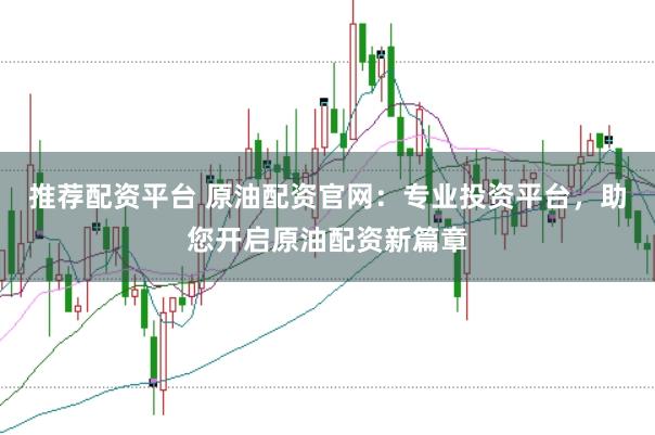 推荐配资平台 原油配资官网：专业投资平台，助您开启原油配资新篇章