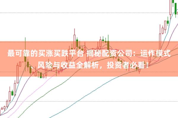 最可靠的买涨买跌平台 揭秘配资公司：运作模式、风险与收益全解析，投资者必看！