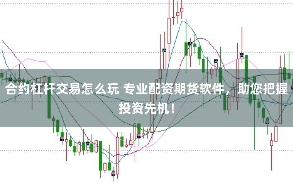 合约杠杆交易怎么玩 专业配资期货软件，助您把握投资先机！