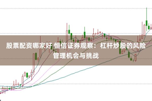 股票配资哪家好 恒信证券观察：杠杆炒股的风险管理机会与挑战