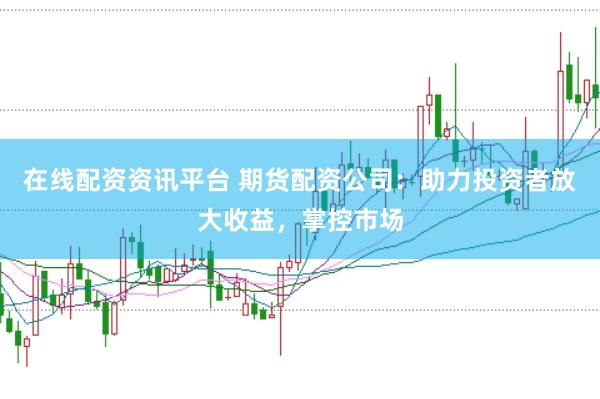 在线配资资讯平台 期货配资公司：助力投资者放大收益，掌控市场