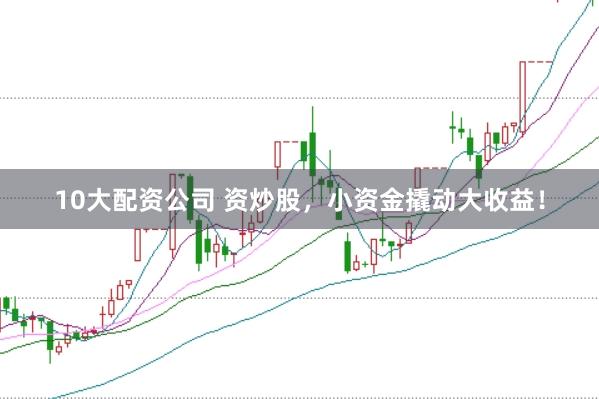 10大配资公司 资炒股，小资金撬动大收益！