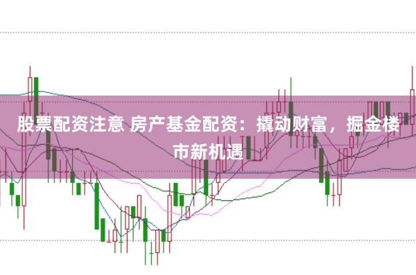 股票配资注意 房产基金配资：撬动财富，掘金楼市新机遇