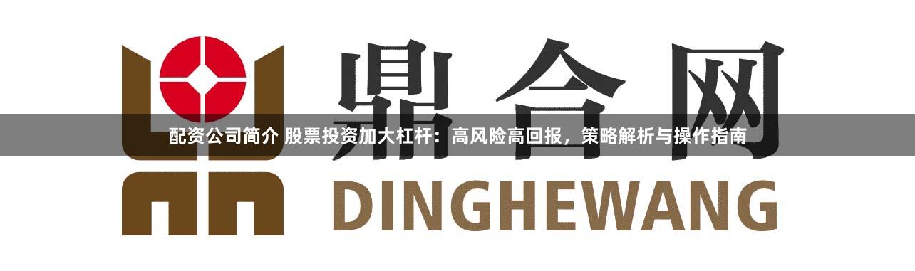 配资公司简介 股票投资加大杠杆:高风险高回报,策略解析与操作指南