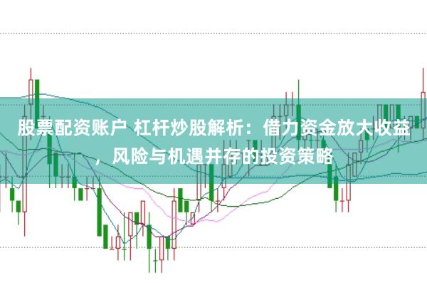 股票配资账户 杠杆炒股解析：借力资金放大收益，风险与机遇并存的投资策略