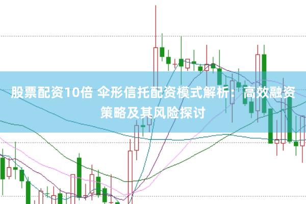 股票配资10倍 伞形信托配资模式解析:高效融资策略及其风险探讨